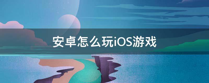 安卓怎么玩iOS游戏 ios怎样玩安卓游戏