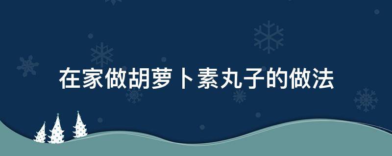 在家做胡萝卜素丸子的做法 胡萝卜素丸子的家常做法