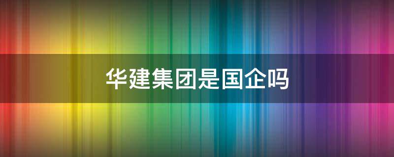 华建集团是国企吗 江苏华建集团是国企吗