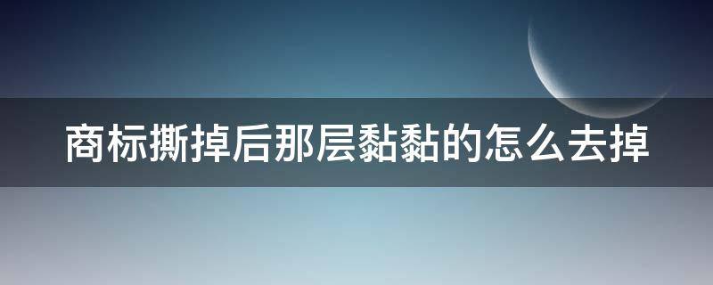 商标撕掉后那层黏黏的怎么去掉（标签撕掉后残留的胶怎么去除）