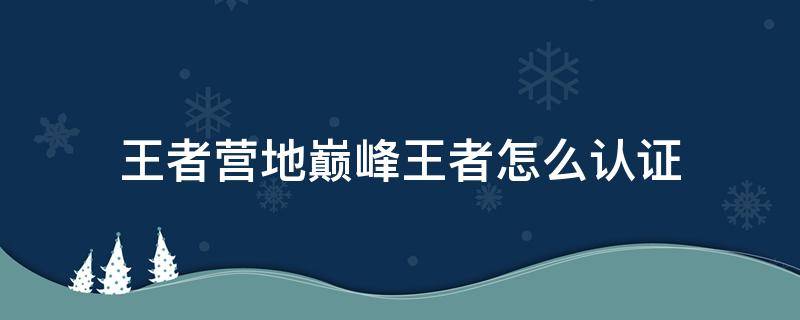 王者营地巅峰王者怎么认证 王者营地怎么认证巅峰荣耀王者