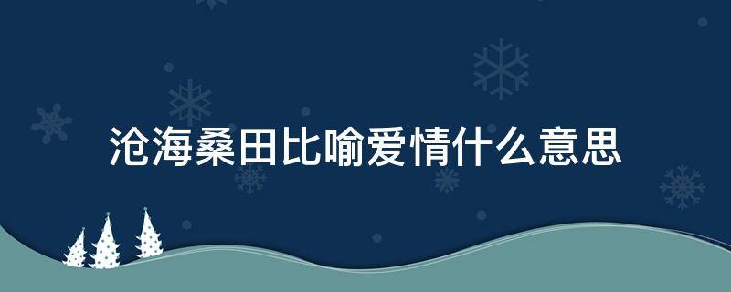 沧海桑田比喻爱情什么意思 爱情桑田沧海是什么意思