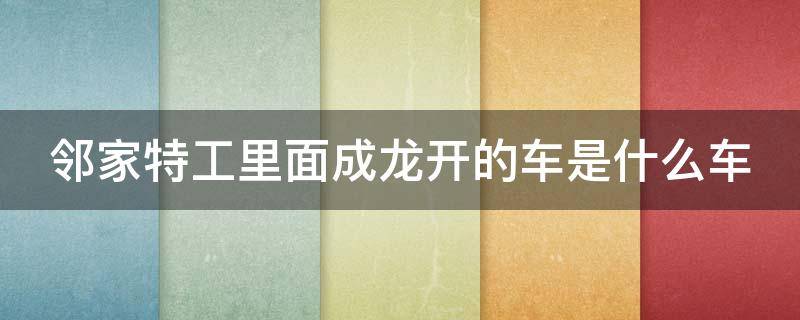 邻家特工里面成龙开的车是什么车 邻家特工里面成龙开的车是什么车啊