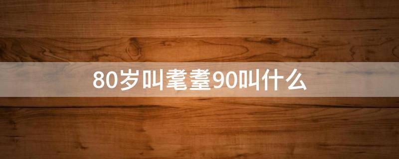 80岁叫耄耋90叫什么（80岁叫耄耋吗）