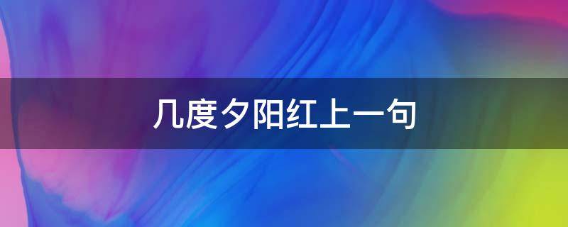 几度夕阳红上一句（几度夕阳红的上一句诗是什么?）