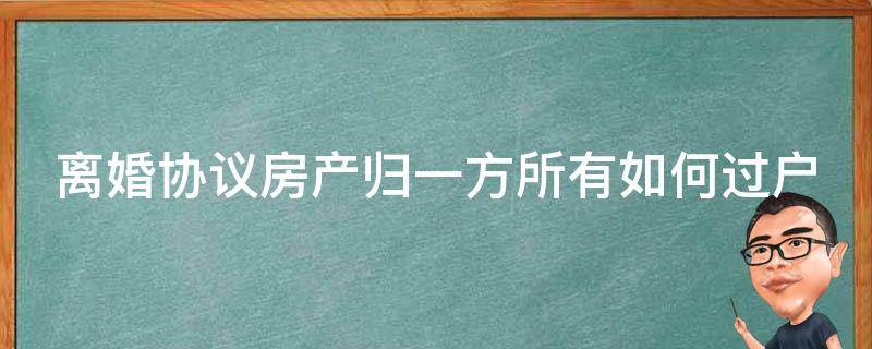 离婚协议房产归一方所有如何过户 离婚协议房产归一方所有如何过户给另一方