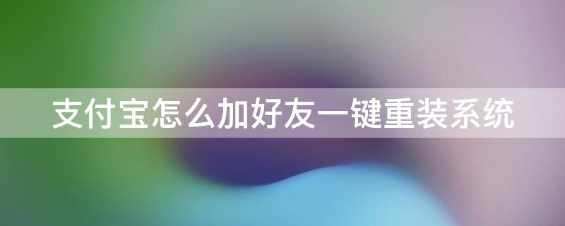 支付宝怎么加好友一键重装系统（支付宝最新版本怎么加好友）