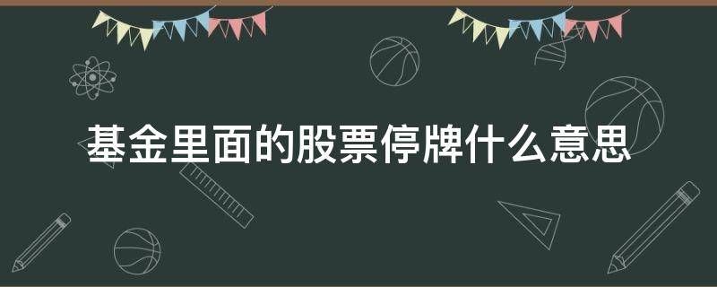 基金里面的股票停牌什么意思（基金什么情况下会停牌）