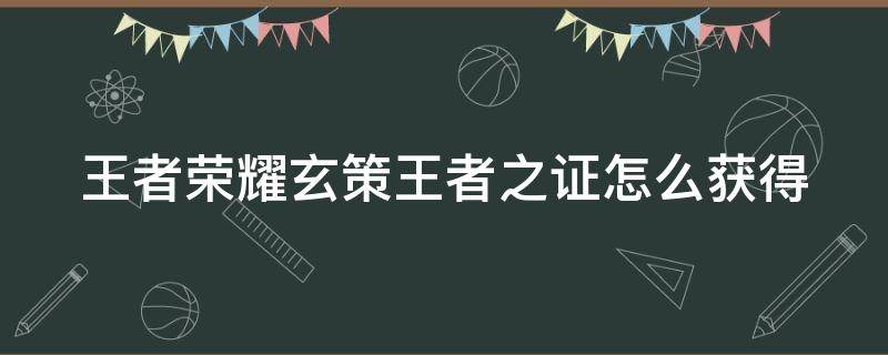 王者荣耀玄策王者之证怎么获得（王者荣耀玄策皮肤王者之证）