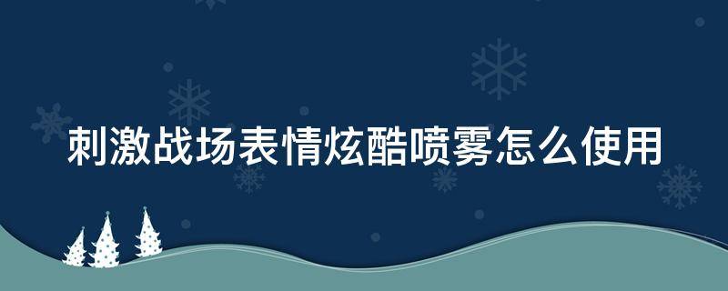 刺激战场表情炫酷喷雾怎么使用（刺激战场酷炫表情喷漆怎么用）