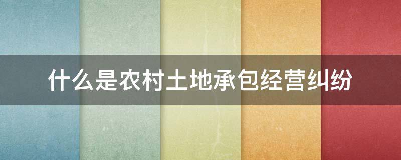 什么是农村土地承包经营纠纷 农村土地承包经营权纠纷属于什么法律部门