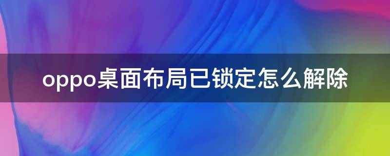 oppo桌面布局已锁定怎么解除（oppo手机桌面布局已锁定怎么解开）