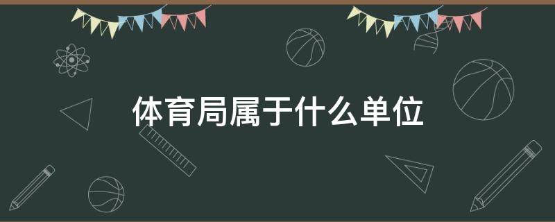 体育局属于什么单位（成都市体育局属于什么单位）