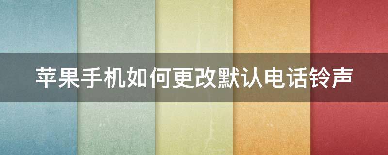 苹果手机如何更改默认电话铃声 苹果手机如何更改默认电话铃声设置