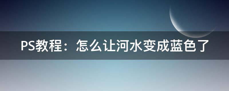 PS教程：怎么让河水变成蓝色了 ps怎么把河水变蓝