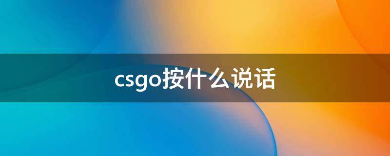 csgo按什么说话（csgo按什么说话 新闻）