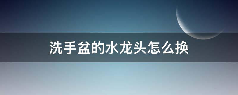 洗手盆的水龙头怎么换（洗手盆的水龙头怎么换下来）