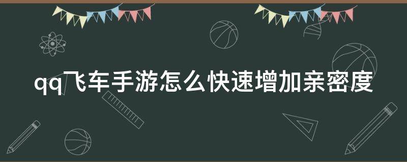 qq飞车手游怎么快速增加亲密度（qq飞车手游怎么快速增加亲密度）