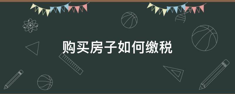 购买房子如何缴税（购买房子怎么交税）