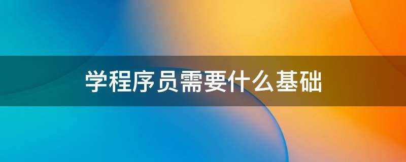 学程序员需要什么基础 程序员入门要学什么