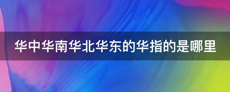 华中华南华北华东的华指的是哪里 华北华东华中华南各辖哪些地方?