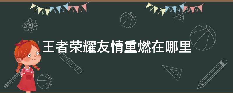 王者荣耀友情重燃在哪里（王者荣耀友情重燃在哪里打开）