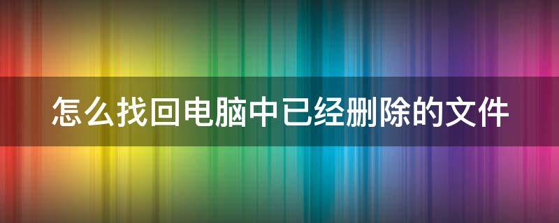 怎么找回电脑中已经删除的文件（怎么找回电脑中已经删除的文件夹）