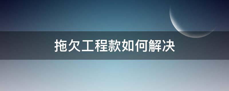 拖欠工程款如何解决 建设方拖欠工程款怎么办