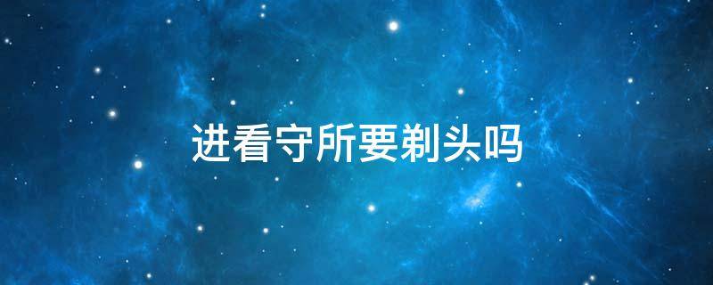 进看守所要剃头吗 进看守所要剃头吗案子还在侦查中