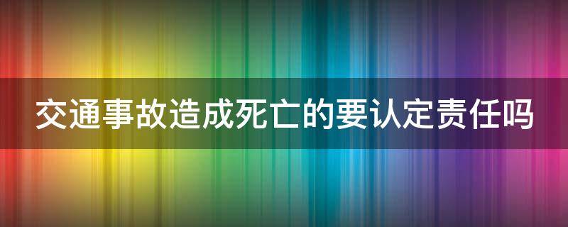 交通事故造成死亡的要认定责任吗