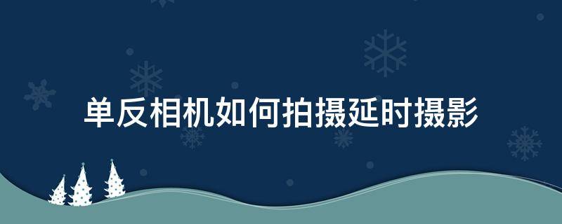 单反相机如何拍摄延时摄影（单反相机延时摄影的拍摄技巧）