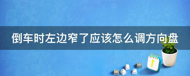 倒车时左边窄了应该怎么调方向盘 倒车左边窄怎么修正