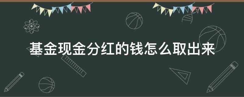 基金现金分红的钱怎么取出来（基金里的分红怎么取出）