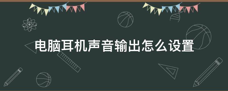 电脑耳机声音输出怎么设置 怎么设置电脑的声音输出用耳机输入