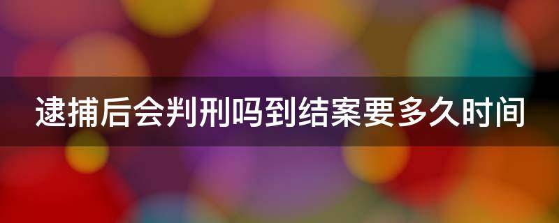 逮捕后会判刑吗到结案要多久时间 逮捕后会判刑吗到结案要多久时间呢