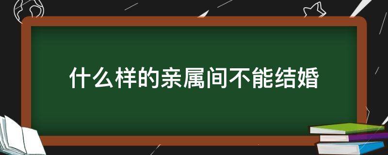 什么样的亲属间不能结婚 哪些亲属不能结婚