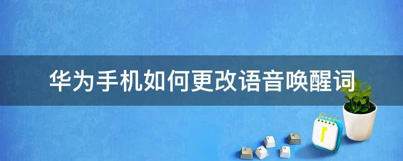 华为手机如何更改语音唤醒词（华为手机的语音唤醒词怎么改）