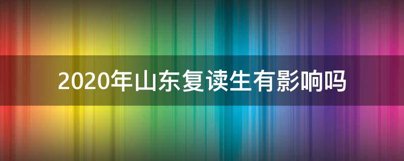 2020年山东复读生有影响吗（2022年山东高考复读生有什么不利政策）