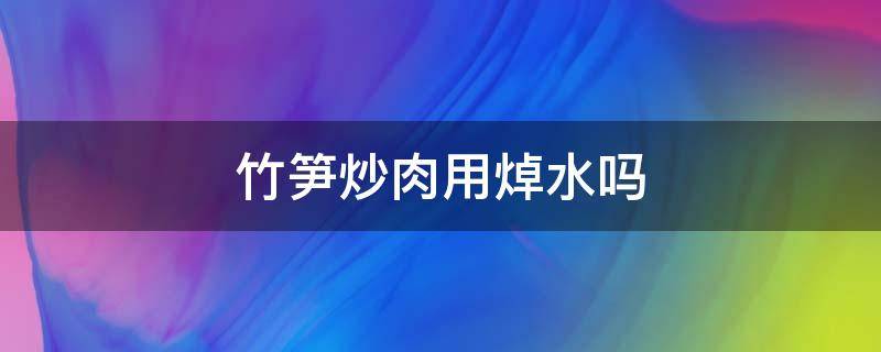 竹笋炒肉用焯水吗（竹笋炒肉竹笋用焯水吗）