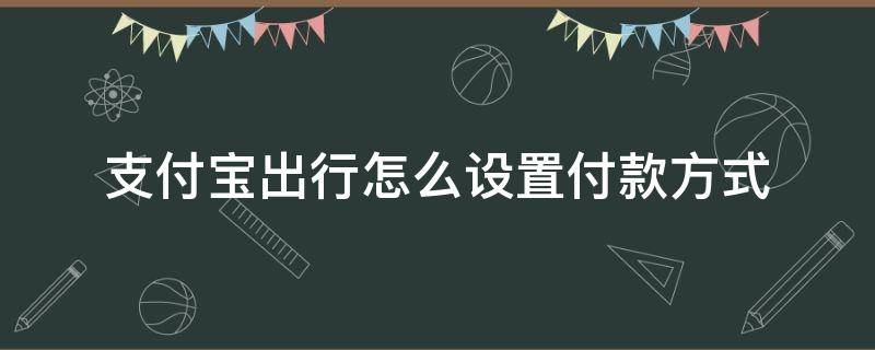 支付宝出行怎么设置付款方式 支付宝上的出行怎么设置