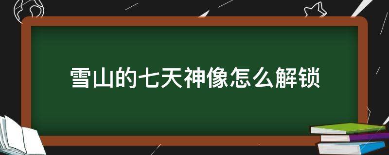 雪山的七天神像怎么解锁（元神中雪山的七天神像怎么解锁）