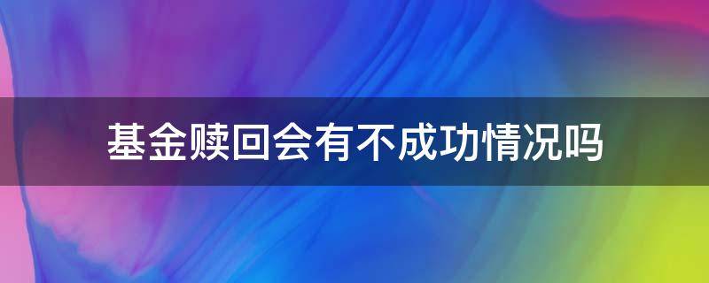 基金赎回会有不成功情况吗（基金赎回一定成功吗）