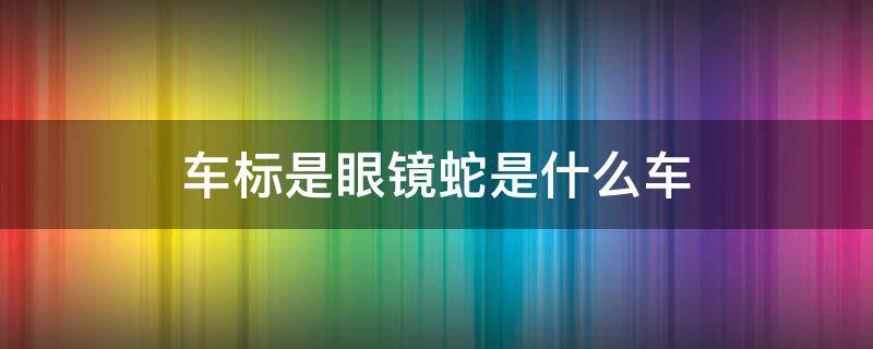 车标是眼镜蛇是什么车（车标是眼镜蛇是什么车图片）