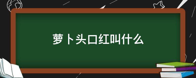 萝卜头口红叫什么（萝卜头口红叫什么多钱）