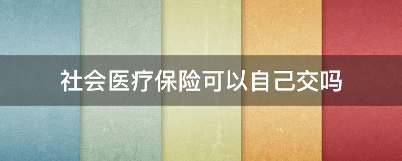 社会医疗保险可以自己交吗 社保医疗保险可以自己交吗