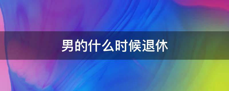 男的什么时候退休（67年男的什么时候退休）