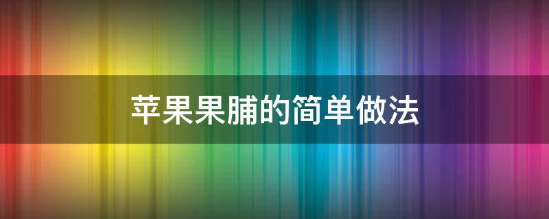 苹果果脯的简单做法（苹果果脯的简单做法大全）