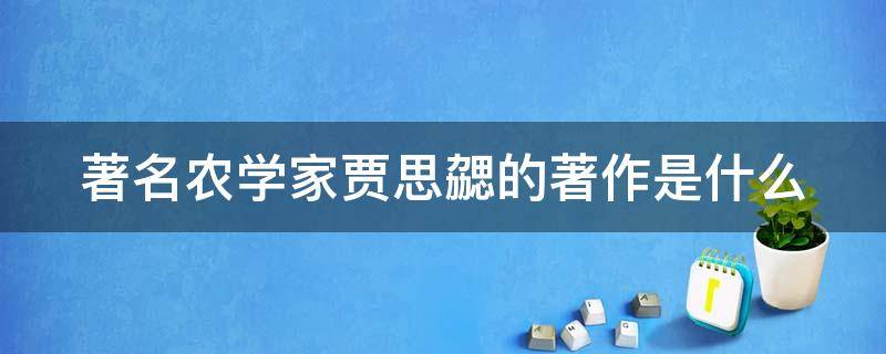 著名农学家贾思勰的著作是什么（著名农学家贾思勰的著作是什么）