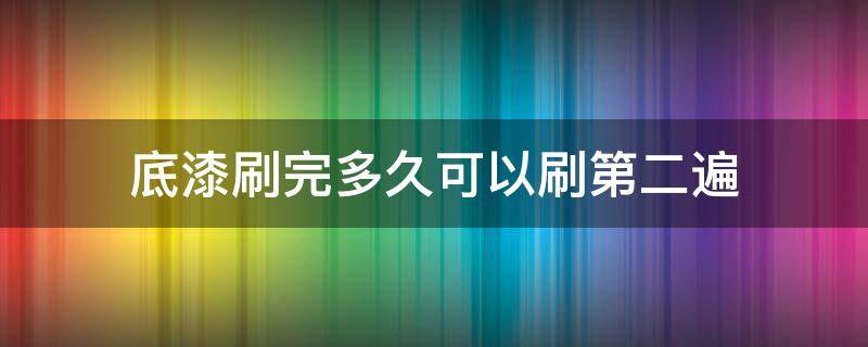 底漆刷完多久可以刷第二遍 底漆刷完多久刷第二次