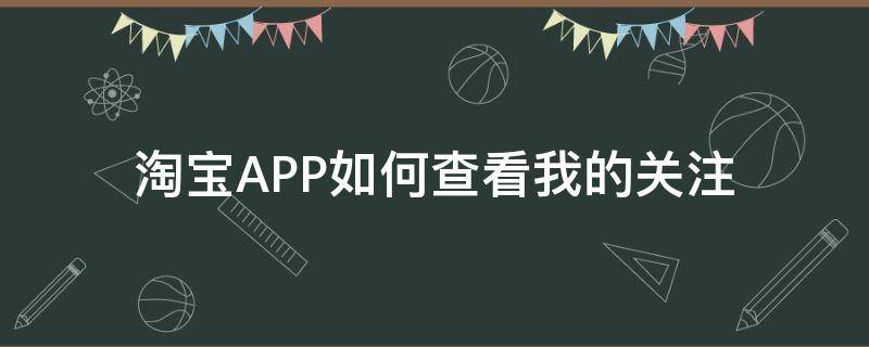 淘宝APP如何查看我的关注（手机淘宝怎么看关注的店铺）